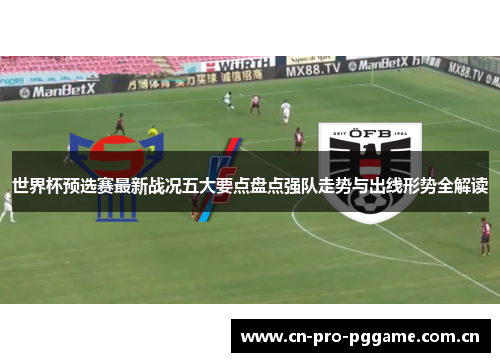 世界杯预选赛最新战况五大要点盘点强队走势与出线形势全解读 世界杯预选赛最新战况五大要点盘点强队走势与出线形势全解读