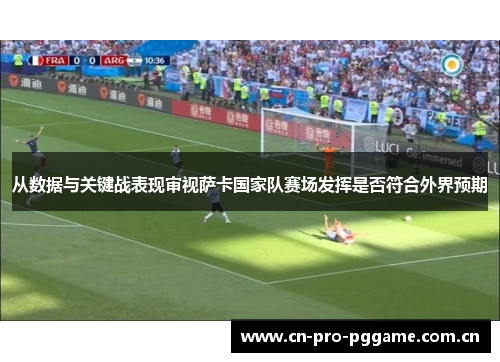 从数据与关键战表现审视萨卡国家队赛场发挥是否符合外界预期