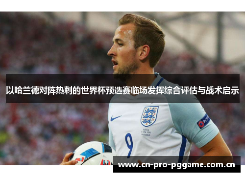 以哈兰德对阵热刺的世界杯预选赛临场发挥综合评估与战术启示 以哈兰德对阵热刺的世界杯预选赛临场发挥综合评估与战术启示