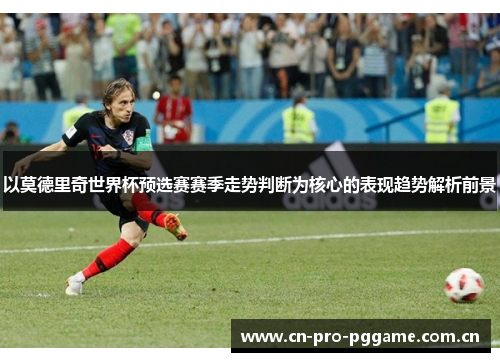 以莫德里奇世界杯预选赛赛季走势判断为核心的表现趋势解析前景 以莫德里奇世界杯预选赛赛季走势判断为核心的表现趋势解析前景