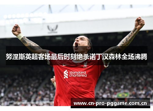 努涅斯英超客场最后时刻绝杀诺丁汉森林全场沸腾